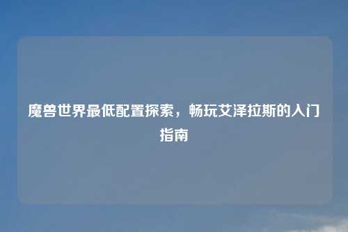 魔兽世界最低配置探索，畅玩艾泽拉斯的入门指南