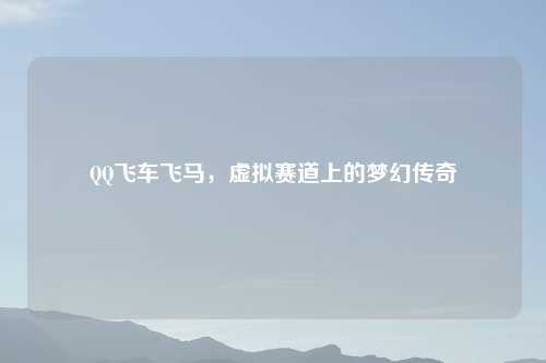 QQ飞车飞马，虚拟赛道上的梦幻传奇