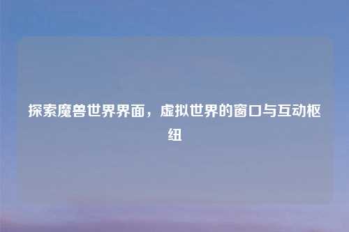 探索魔兽世界界面，虚拟世界的窗口与互动枢纽