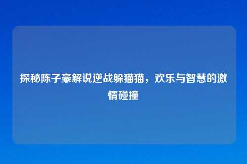 探秘陈子豪解说逆战躲猫猫，欢乐与智慧的激情碰撞