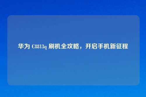 华为 C8813q 刷机全攻略，开启手机新征程