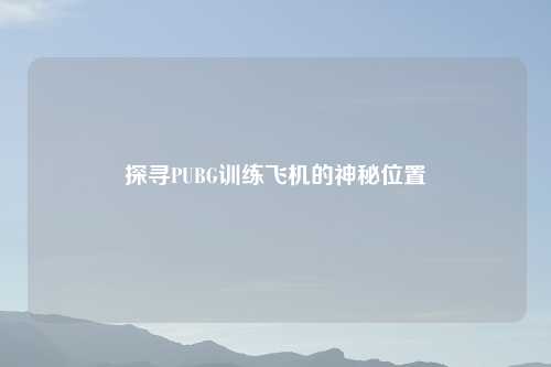 探寻PUBG训练飞机的神秘位置