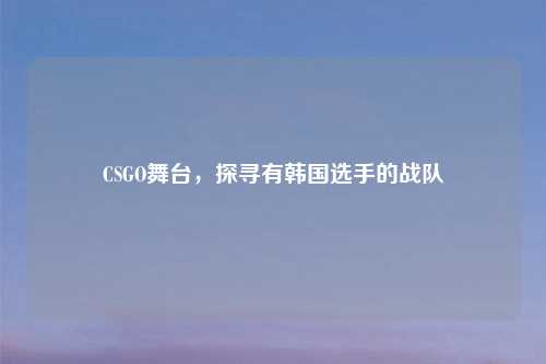 CSGO舞台，探寻有韩国选手的战队