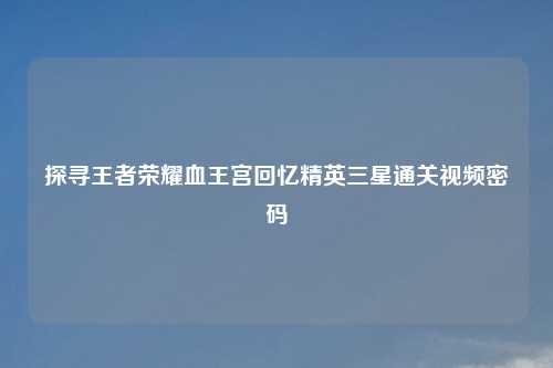 探寻王者荣耀血王宫回忆精英三星通关视频密码