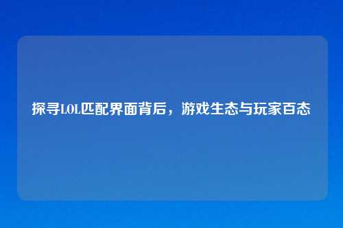 探寻LOL匹配界面背后，游戏生态与玩家百态