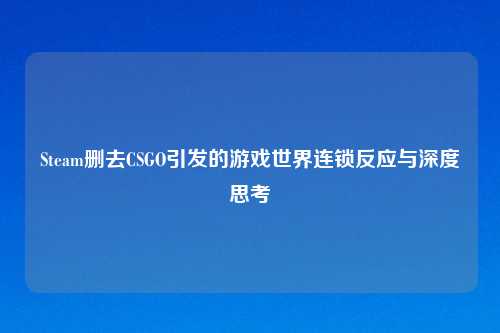Steam删去CSGO引发的游戏世界连锁反应与深度思考