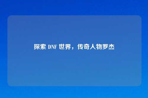 探索 DNF 世界，传奇人物罗杰