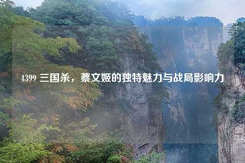 4399 三国杀，蔡文姬的独特魅力与战局影响力