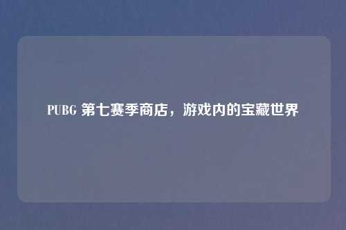 PUBG 第七赛季商店，游戏内的宝藏世界