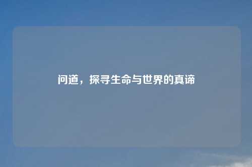 问道，探寻生命与世界的真谛