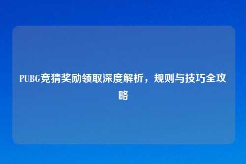PUBG竞猜奖励领取深度解析，规则与技巧全攻略