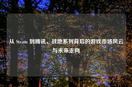 从 Steam 到腾讯，战地系列背后的游戏市场风云与未来走向