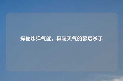 探秘炸弹气旋，极端天气的幕后杀手