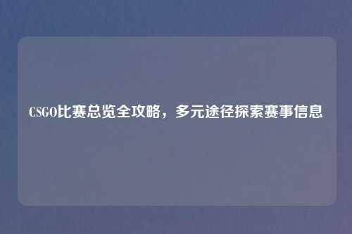 CSGO比赛总览全攻略，多元途径探索赛事信息