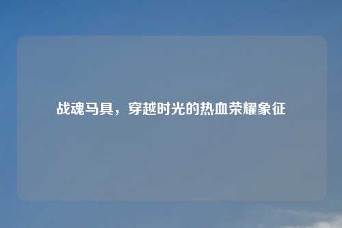 战魂马具，穿越时光的热血荣耀象征