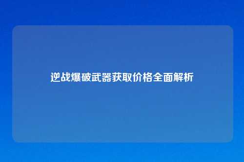 逆战爆破武器获取价格全面解析