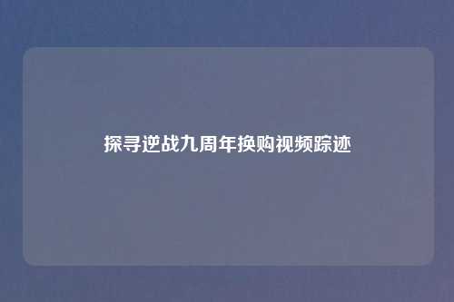探寻逆战九周年换购视频踪迹