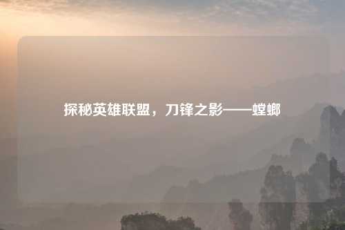 探秘英雄联盟，刀锋之影——螳螂
