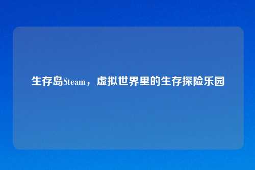 生存岛Steam，虚拟世界里的生存探险乐园