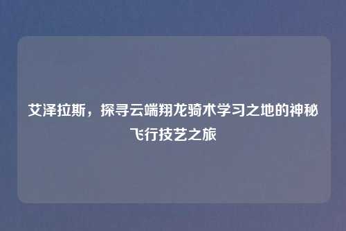 艾泽拉斯，探寻云端翔龙骑术学习之地的神秘飞行技艺之旅