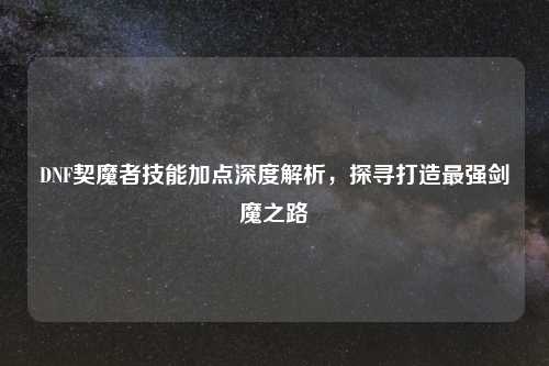 DNF契魔者技能加点深度解析，探寻打造最强剑魔之路