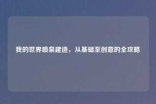 我的世界喷泉建造，从基础至创意的全攻略