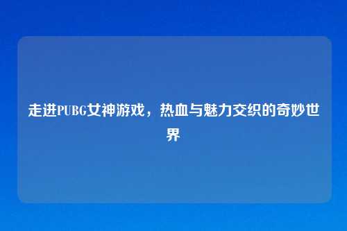 走进PUBG女神游戏，热血与魅力交织的奇妙世界