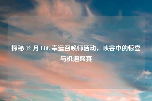 探秘 12 月 LOL 幸运召唤师活动，峡谷中的惊喜与机遇盛宴