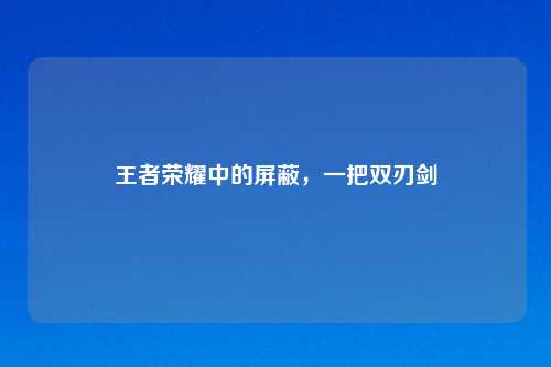 王者荣耀中的屏蔽，一把双刃剑