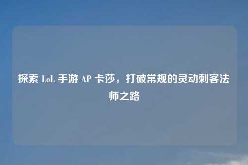 探索 LoL 手游 AP 卡莎，打破常规的灵动刺客法师之路
