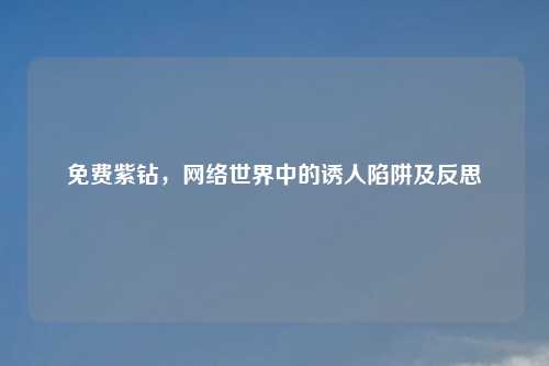 免费紫钻，网络世界中的诱人陷阱及反思