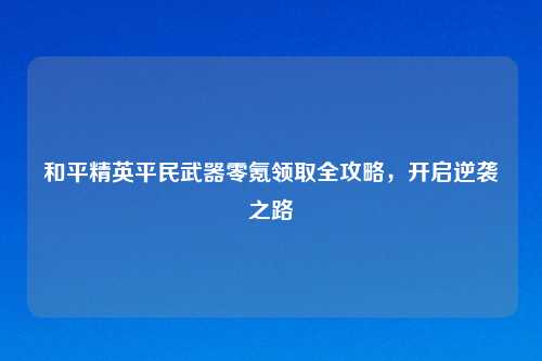 和平精英平民武器零氪领取全攻略，开启逆袭之路