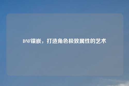 DNF镶嵌，打造角色极致属性的艺术