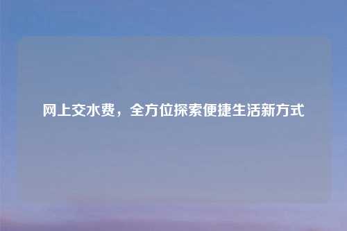 网上交水费，全方位探索便捷生活新方式