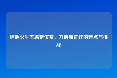 绝地求生五场定位赛，开启新征程的起点与挑战