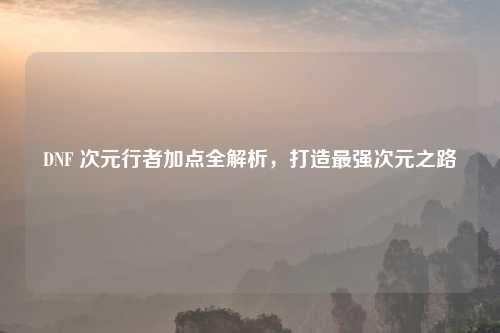 DNF 次元行者加点全解析，打造最强次元之路