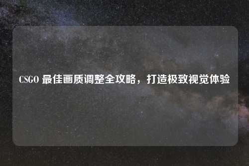 CSGO 最佳画质调整全攻略，打造极致视觉体验