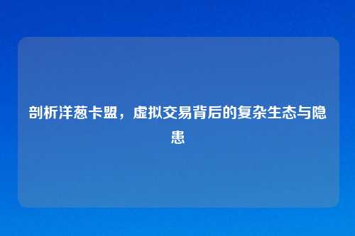 剖析洋葱卡盟，虚拟交易背后的复杂生态与隐患