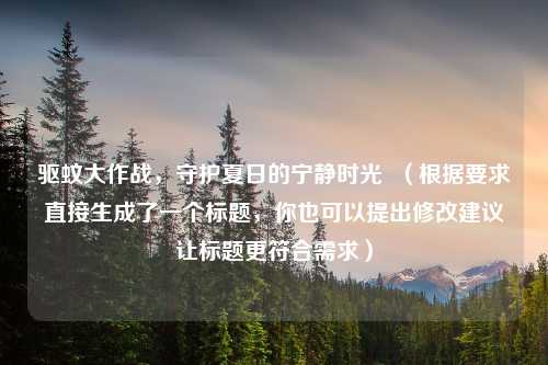 驱蚊大作战，守护夏日的宁静时光  （根据要求直接生成了一个标题，你也可以提出修改建议让标题更符合需求）
