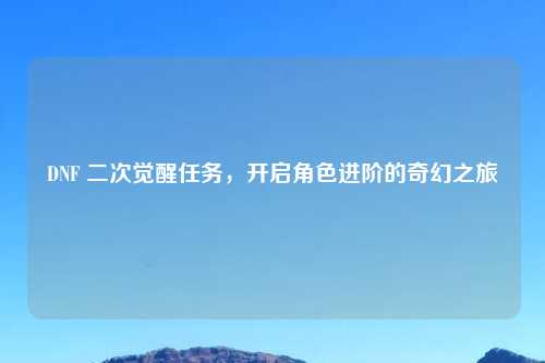 DNF 二次觉醒任务，开启角色进阶的奇幻之旅