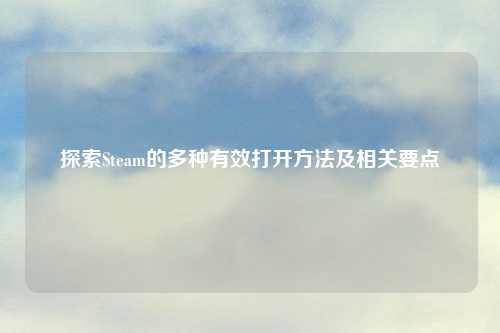 探索Steam的多种有效打开方法及相关要点