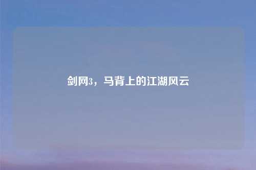 剑网3，马背上的江湖风云