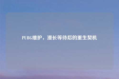 PUBG维护，漫长等待后的重生契机