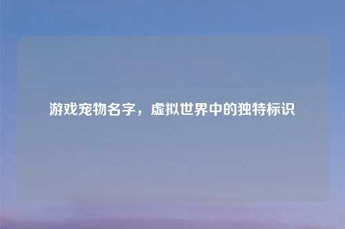 游戏宠物名字，虚拟世界中的独特标识