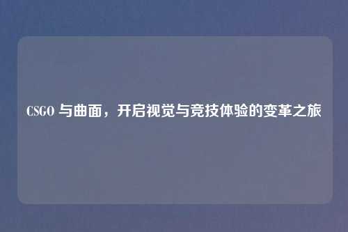 CSGO 与曲面，开启视觉与竞技体验的变革之旅