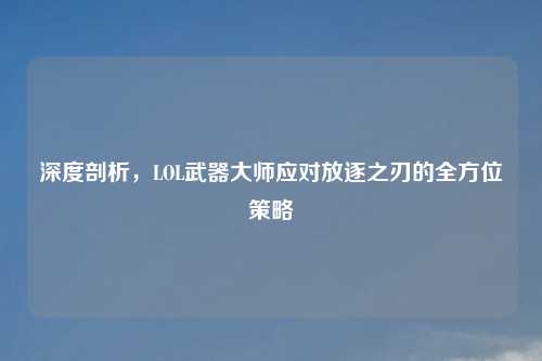 深度剖析，LOL武器大师应对放逐之刃的全方位策略