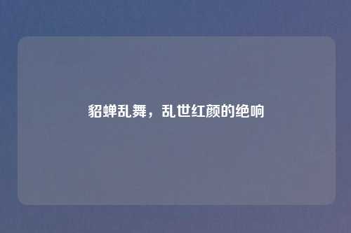 貂蝉乱舞，乱世红颜的绝响