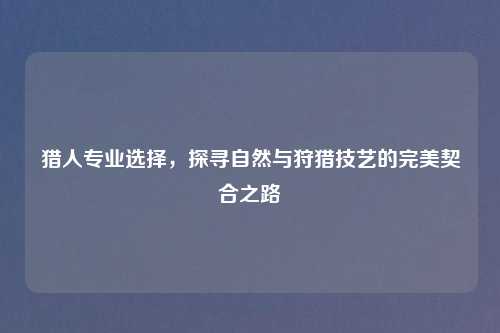 猎人专业选择，探寻自然与狩猎技艺的完美契合之路