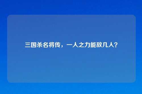 三国杀名将传，一人之力能敌几人？