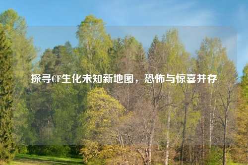 探寻CF生化未知新地图，恐怖与惊喜并存